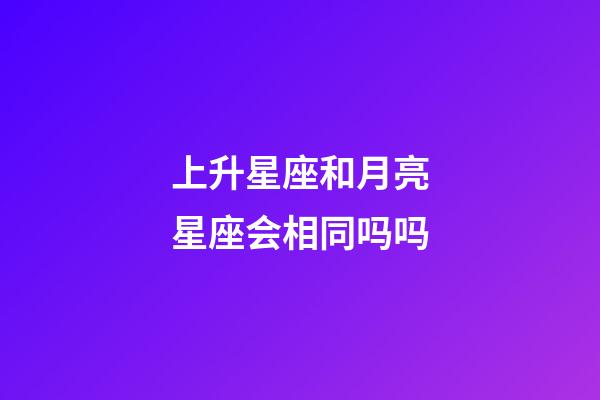 上升星座和月亮星座会相同吗吗-第1张-星座运势-玄机派