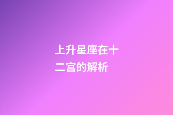 上升星座在十二宫的解析-第1张-星座运势-玄机派