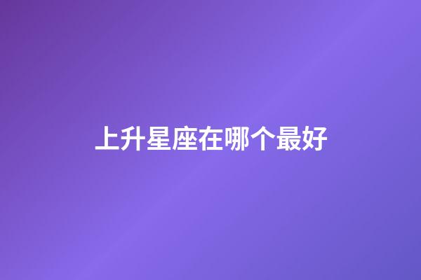 上升星座在哪个最好-第1张-星座运势-玄机派