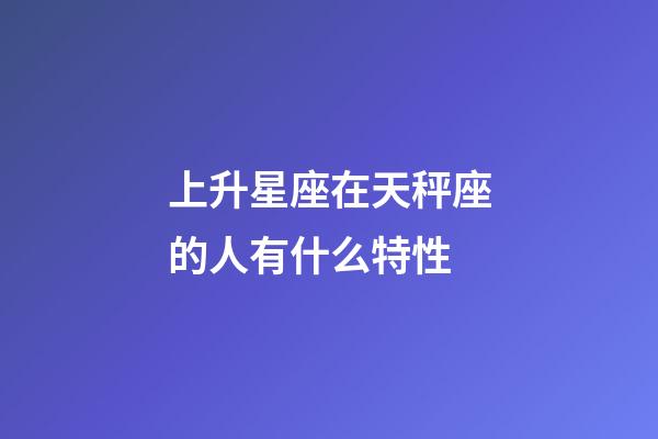 上升星座在天秤座的人有什么特性-第1张-星座运势-玄机派