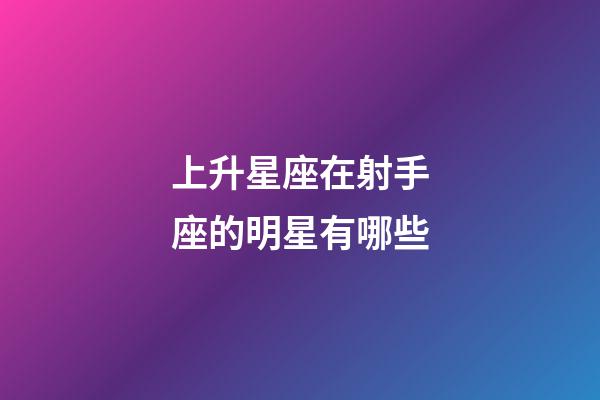 上升星座在射手座的明星有哪些-第1张-星座运势-玄机派