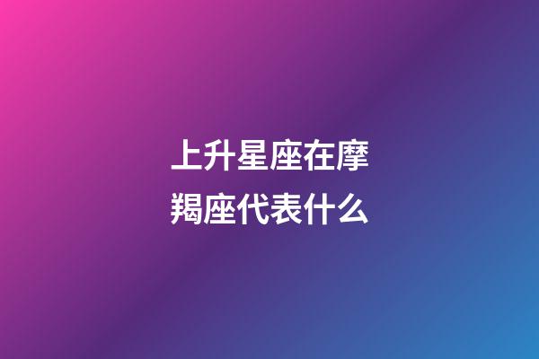 上升星座在摩羯座代表什么-第1张-星座运势-玄机派