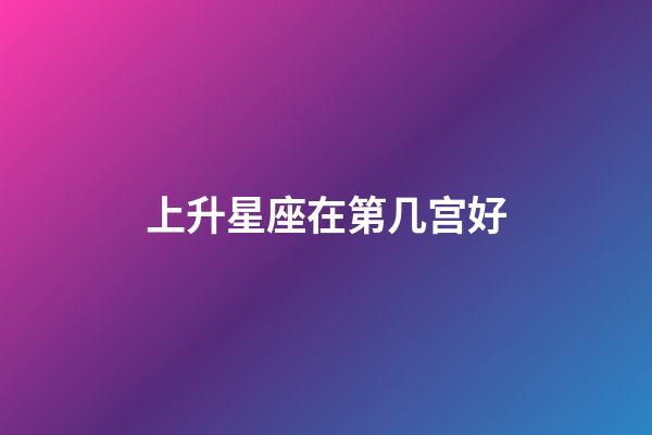 上升星座在第几宫好-第1张-星座运势-玄机派