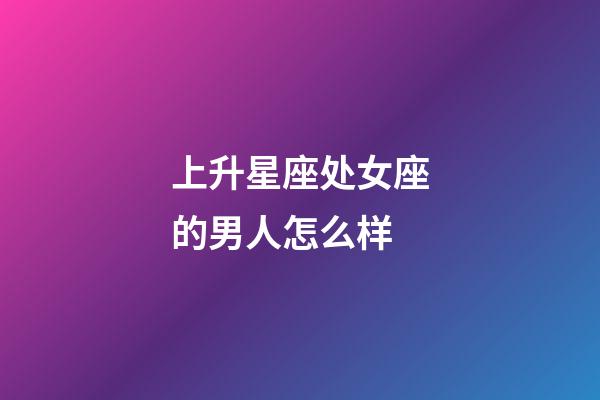 上升星座处女座的男人怎么样-第1张-星座运势-玄机派