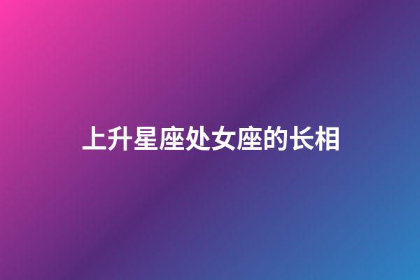 上升星座处女座的长相-第1张-星座运势-玄机派