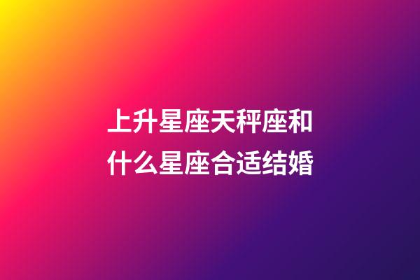 上升星座天秤座和什么星座合适结婚-第1张-星座运势-玄机派