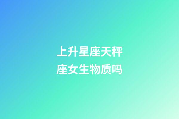 上升星座天秤座女生物质吗-第1张-星座运势-玄机派