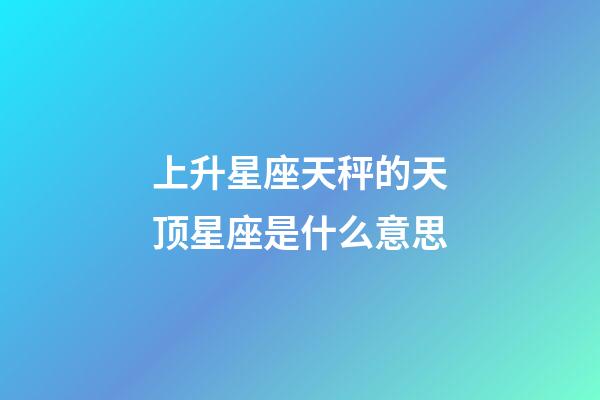上升星座天秤的天顶星座是什么意思-第1张-星座运势-玄机派