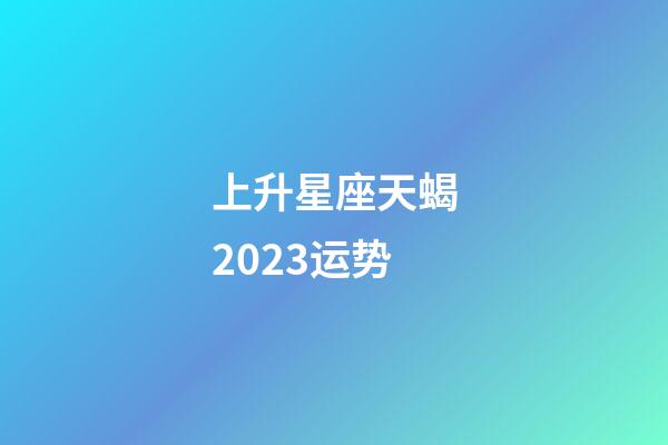 上升星座天蝎2023运势-第1张-星座运势-玄机派