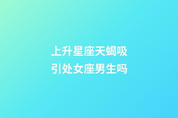 上升星座天蝎吸引处女座男生吗-第1张-星座运势-玄机派