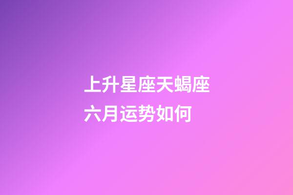 上升星座天蝎座六月运势如何-第1张-星座运势-玄机派
