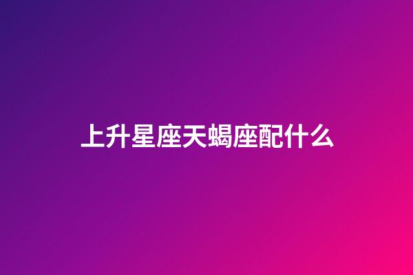 上升星座天蝎座配什么-第1张-星座运势-玄机派