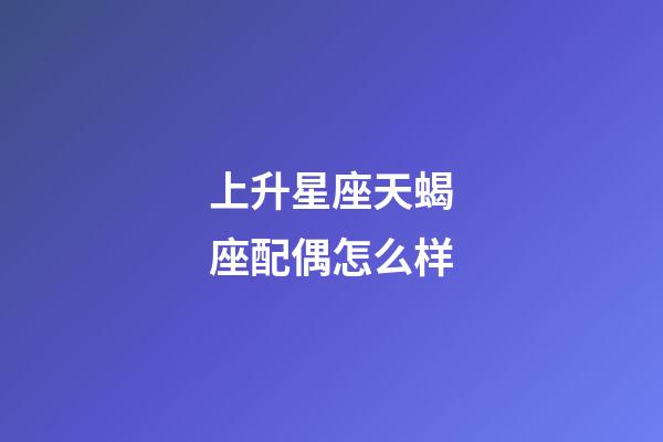 上升星座天蝎座配偶怎么样-第1张-星座运势-玄机派