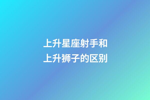 上升星座射手和上升狮子的区别-第1张-星座运势-玄机派