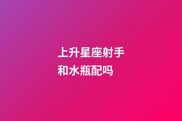 上升星座射手和水瓶配吗-第1张-星座运势-玄机派