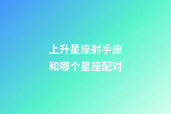 上升星座射手座和哪个星座配对-第1张-星座运势-玄机派