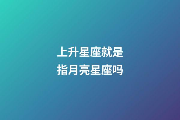 上升星座就是指月亮星座吗-第1张-星座运势-玄机派