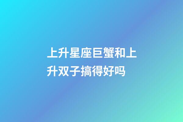 上升星座巨蟹和上升双子搞得好吗-第1张-星座运势-玄机派