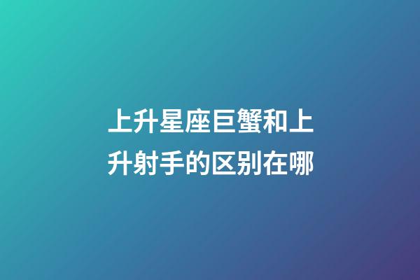 上升星座巨蟹和上升射手的区别在哪-第1张-星座运势-玄机派