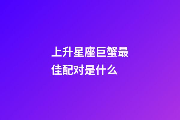 上升星座巨蟹最佳配对是什么-第1张-星座运势-玄机派