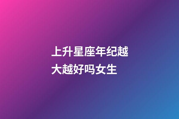 上升星座年纪越大越好吗女生-第1张-星座运势-玄机派