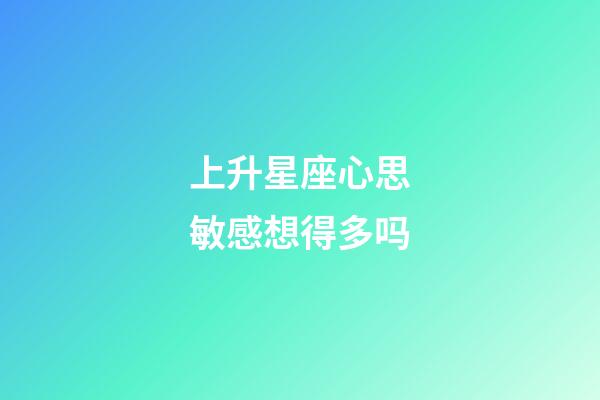 上升星座心思敏感想得多吗-第1张-星座运势-玄机派