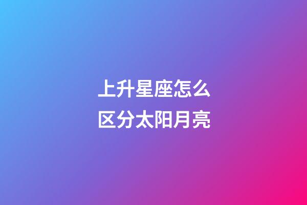 上升星座怎么区分太阳月亮-第1张-星座运势-玄机派