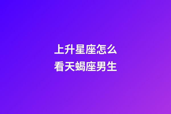 上升星座怎么看天蝎座男生-第1张-星座运势-玄机派