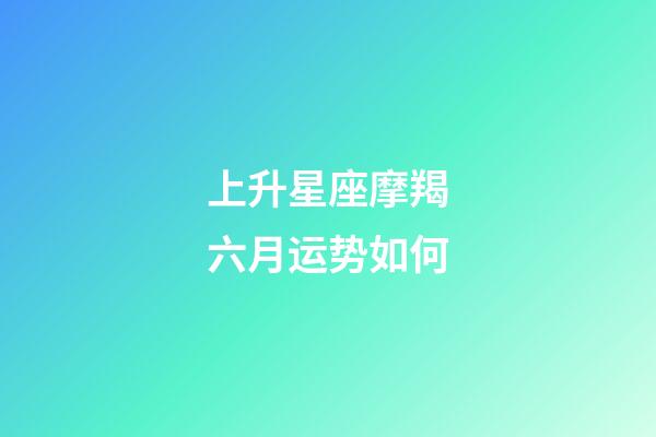 上升星座摩羯六月运势如何-第1张-星座运势-玄机派