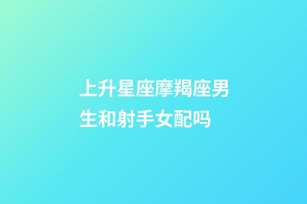 上升星座摩羯座男生和射手女配吗-第1张-星座运势-玄机派