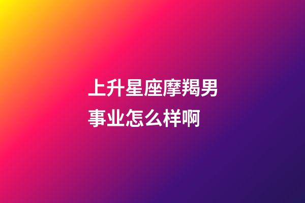 上升星座摩羯男事业怎么样啊-第1张-星座运势-玄机派