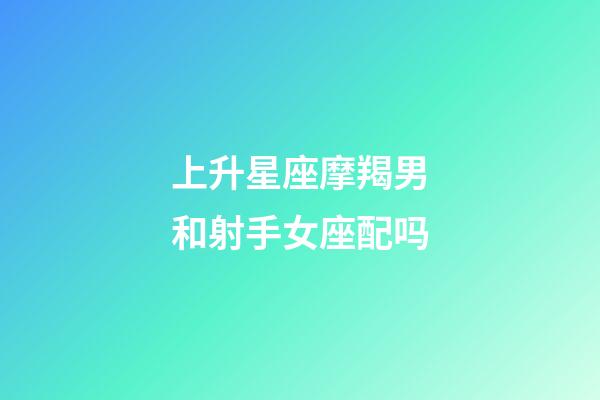 上升星座摩羯男和射手女座配吗-第1张-星座运势-玄机派