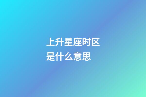 上升星座时区是什么意思-第1张-星座运势-玄机派