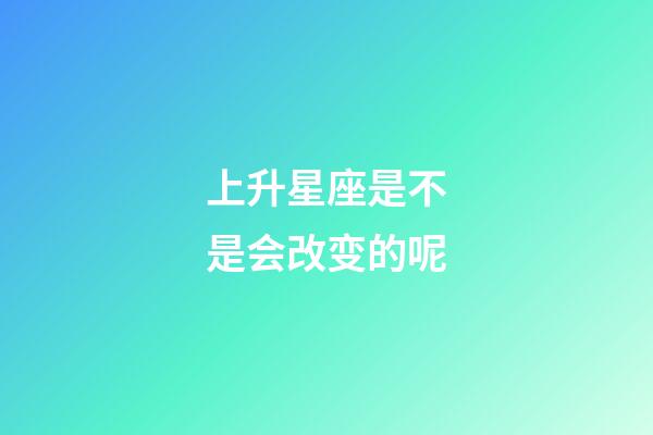上升星座是不是会改变的呢-第1张-星座运势-玄机派