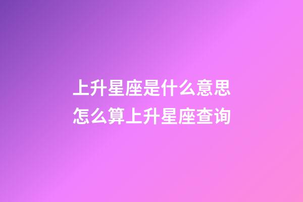 上升星座是什么意思怎么算上升星座查询-第1张-星座运势-玄机派