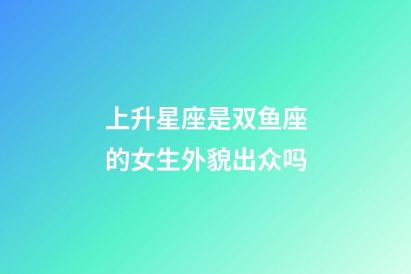 上升星座是双鱼座的女生外貌出众吗-第1张-星座运势-玄机派