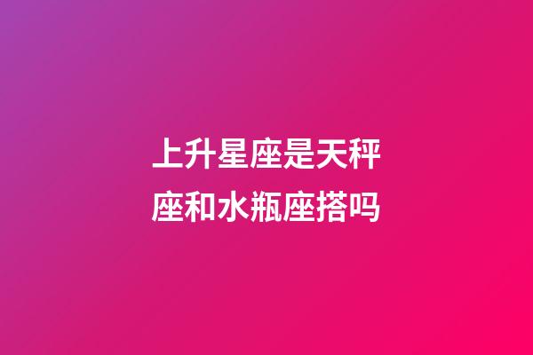 上升星座是天秤座和水瓶座搭吗-第1张-星座运势-玄机派