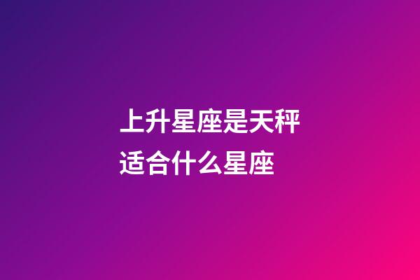 上升星座是天秤适合什么星座-第1张-星座运势-玄机派