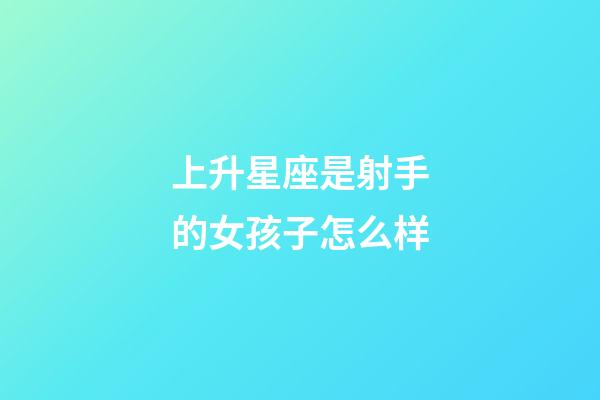 上升星座是射手的女孩子怎么样-第1张-星座运势-玄机派