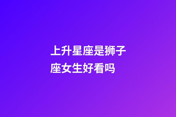 上升星座是狮子座女生好看吗-第1张-星座运势-玄机派