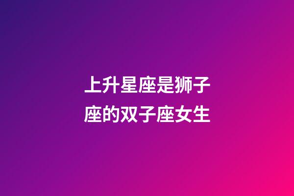 上升星座是狮子座的双子座女生-第1张-星座运势-玄机派