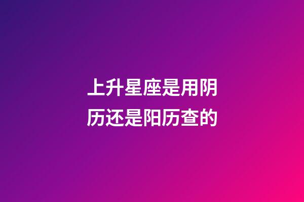 上升星座是用阴历还是阳历查的-第1张-星座运势-玄机派