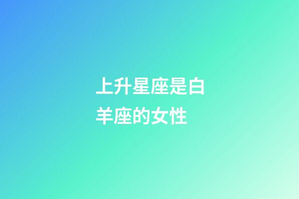 上升星座是白羊座的女性-第1张-星座运势-玄机派