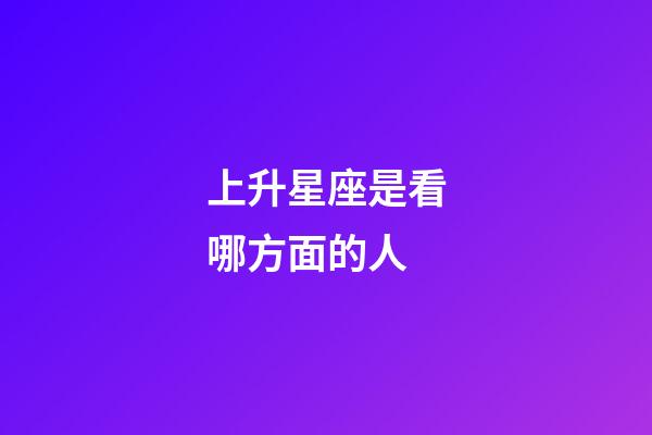 上升星座是看哪方面的人-第1张-星座运势-玄机派