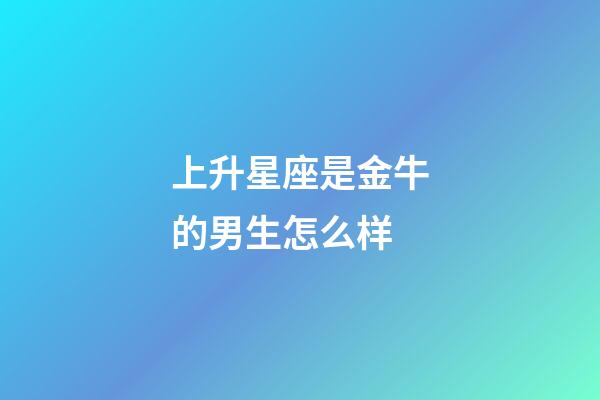 上升星座是金牛的男生怎么样-第1张-星座运势-玄机派