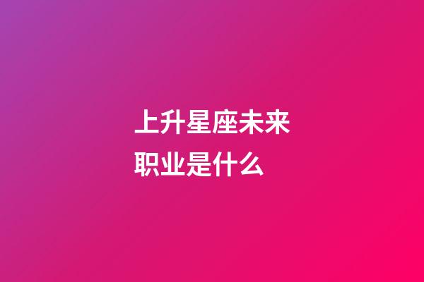 上升星座未来职业是什么-第1张-星座运势-玄机派