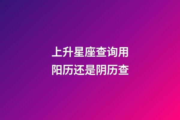 上升星座查询用阳历还是阴历查-第1张-星座运势-玄机派