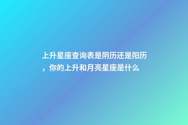 上升星座查询表是阴历还是阳历，你的上升和月亮星座是什么-第1张-观点-玄机派