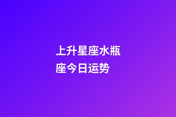 上升星座水瓶座今日运势-第1张-星座运势-玄机派