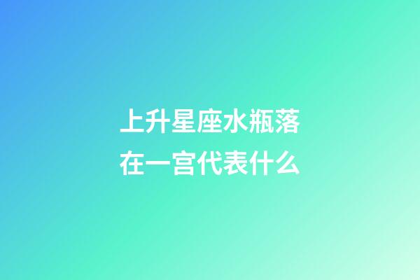 上升星座水瓶落在一宫代表什么-第1张-星座运势-玄机派